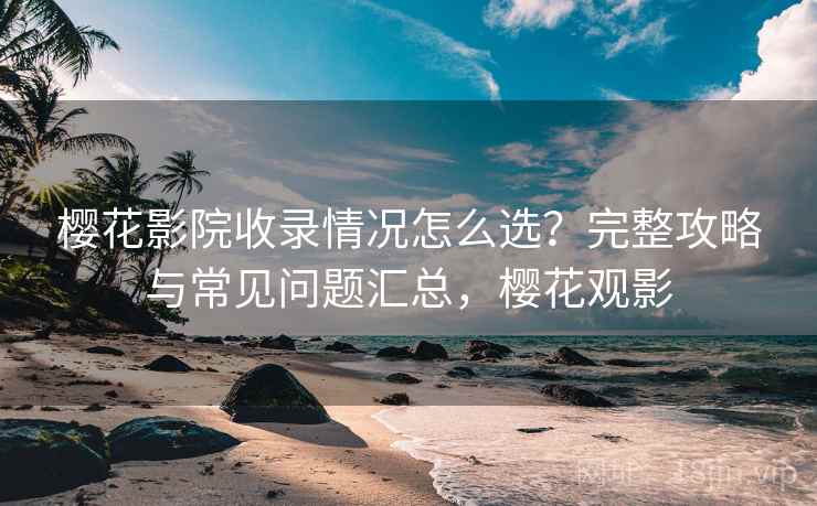 樱花影院收录情况怎么选?完整攻略与常见问题汇总,樱花观影 第2张 樱花影院收录情况怎么选?完整攻略与常见问题汇总,樱花观影 第2张
