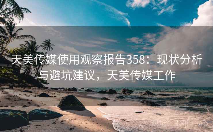 天美传媒使用观察报告358：现状分析与避坑建议，天美传媒工作  第1张