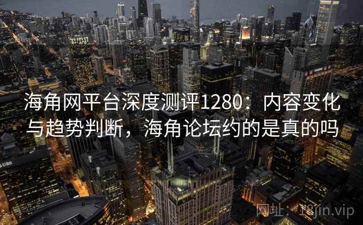 海角网平台深度测评1280：内容变化与趋势判断，海角论坛约的是真的吗  第2张