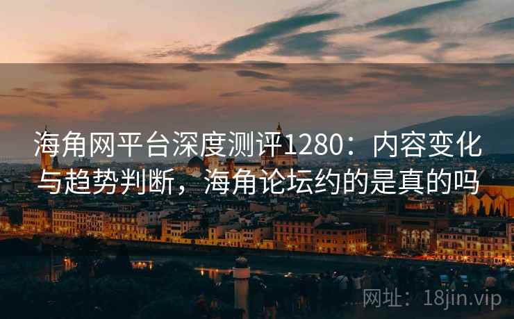 海角网平台深度测评1280：内容变化与趋势判断，海角论坛约的是真的吗  第1张