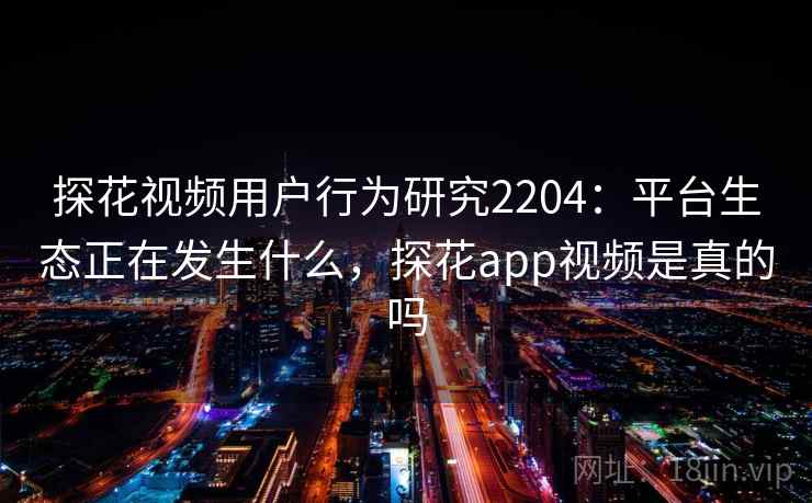 探花视频用户行为研究2204：平台生态正在发生什么，探花app视频是真的吗  第2张