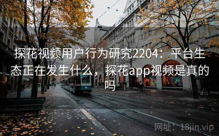 探花视频用户行为研究2204：平台生态正在发生什么，探花app视频是真的吗  第1张