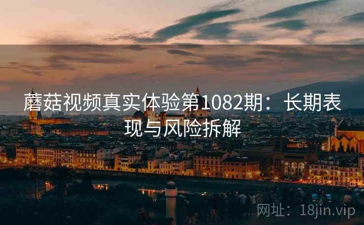 蘑菇视频真实体验第1082期：长期表现与风险拆解  第1张
