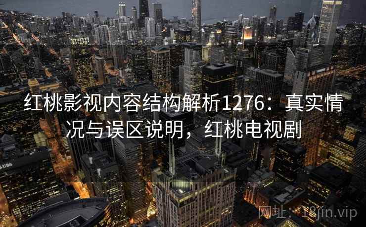 红桃影视内容结构解析1276：真实情况与误区说明，红桃电视剧  第1张
