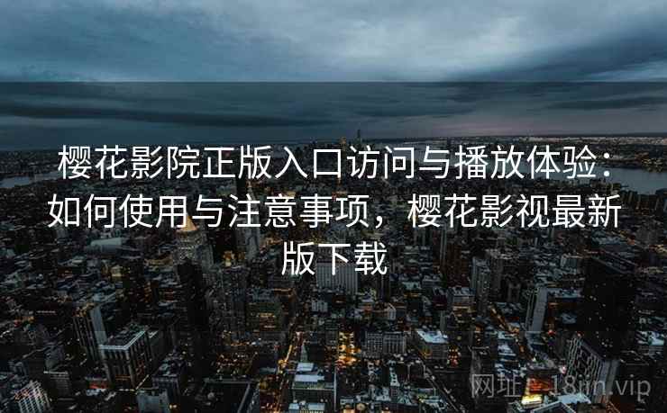 樱花影院正版入口访问与播放体验：如何使用与注意事项，樱花影视最新版下载  第2张