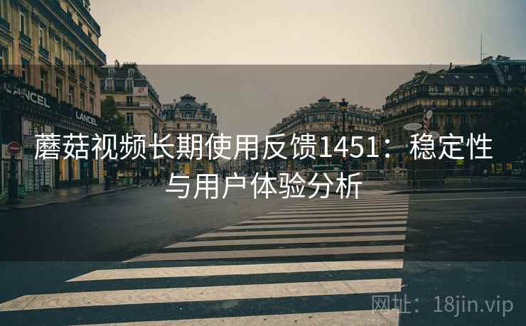蘑菇视频长期使用反馈1451：稳定性与用户体验分析  第1张