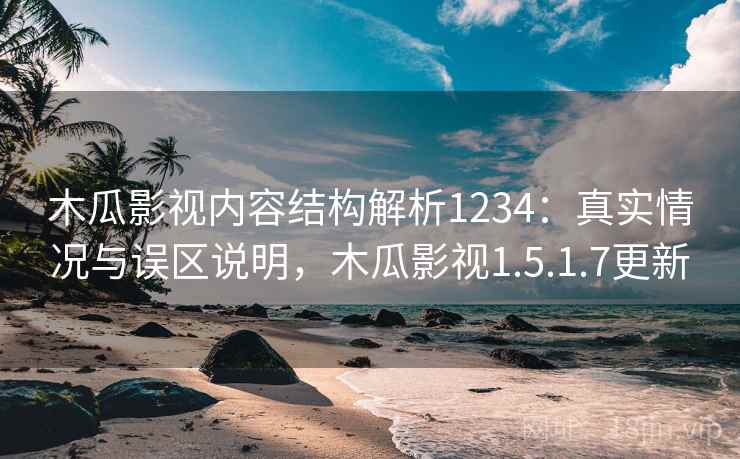 木瓜影视内容结构解析1234：真实情况与误区说明，木瓜影视1.5.1.7更新  第1张