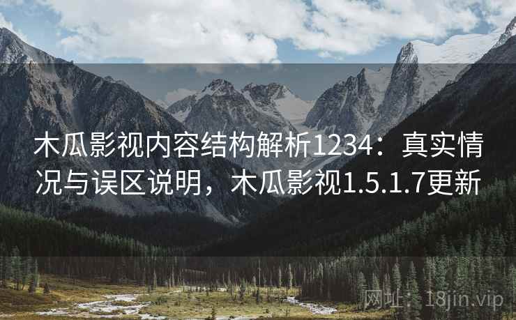 木瓜影视内容结构解析1234：真实情况与误区说明，木瓜影视1.5.1.7更新  第2张