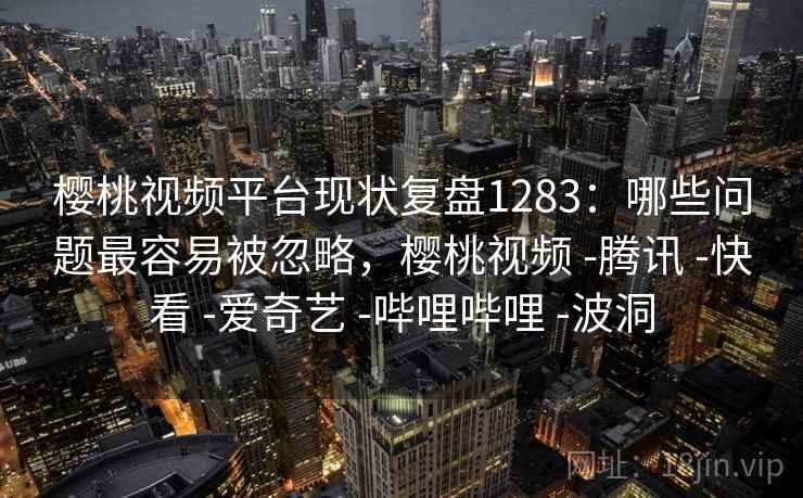 樱桃视频平台现状复盘1283：哪些问题最容易被忽略，樱桃视频 -腾讯 -快看 -爱奇艺 -哔哩哔哩 -波洞  第2张