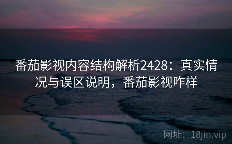 番茄影视内容结构解析2428：真实情况与误区说明，番茄影视咋样  第1张