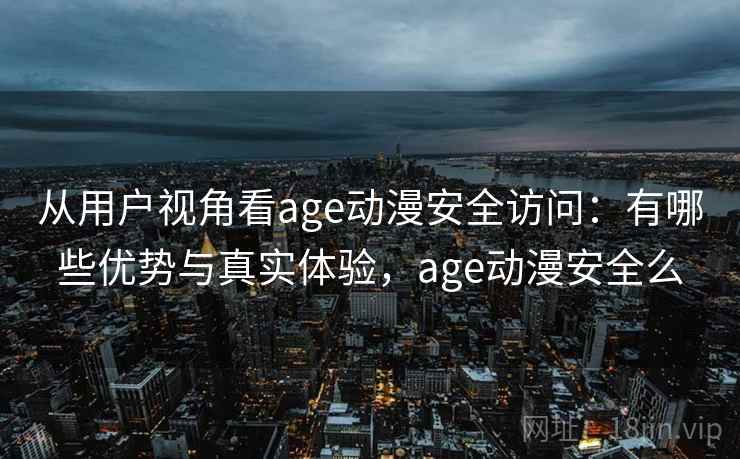 从用户视角看age动漫安全访问：有哪些优势与真实体验，age动漫安全么  第2张