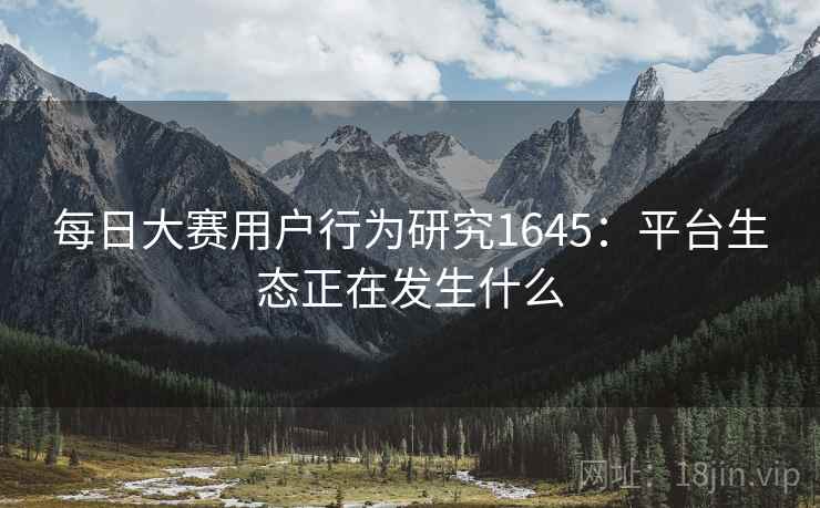 每日大赛用户行为研究1645：平台生态正在发生什么  第1张