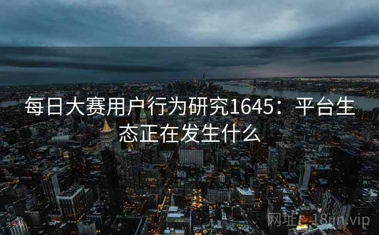 每日大赛用户行为研究1645：平台生态正在发生什么  第2张
