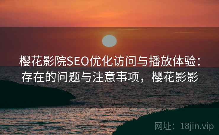 樱花影院SEO优化访问与播放体验：存在的问题与注意事项，樱花影影  第2张