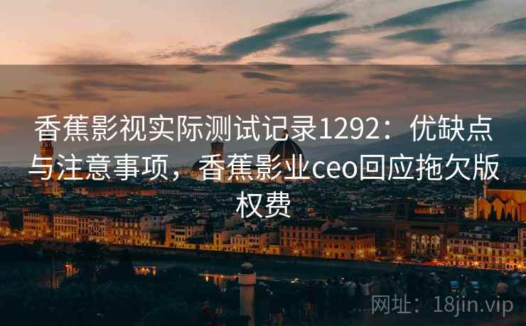 香蕉影视实际测试记录1292：优缺点与注意事项，香蕉影业ceo回应拖欠版权费  第1张