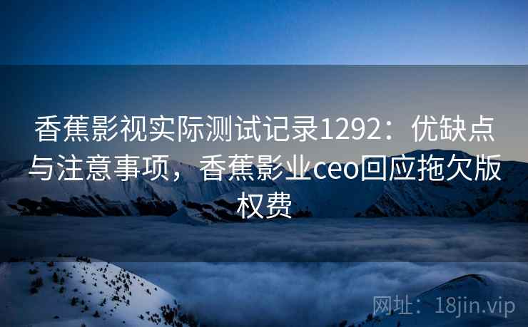 香蕉影视实际测试记录1292：优缺点与注意事项，香蕉影业ceo回应拖欠版权费  第2张