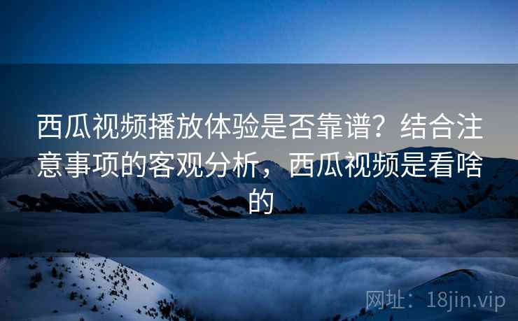 西瓜视频播放体验是否靠谱？结合注意事项的客观分析，西瓜视频是看啥的  第1张