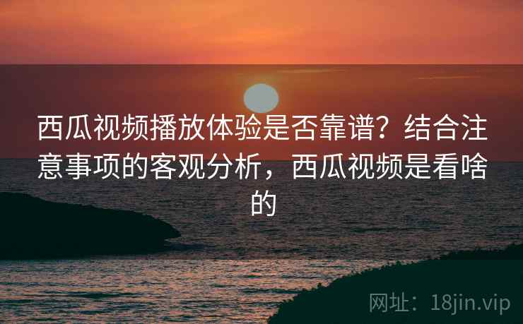 西瓜视频播放体验是否靠谱？结合注意事项的客观分析，西瓜视频是看啥的  第2张