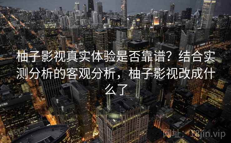 柚子影视真实体验是否靠谱？结合实测分析的客观分析，柚子影视改成什么了  第1张