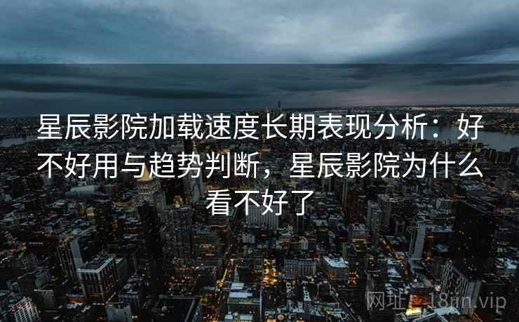 星辰影院加载速度长期表现分析：好不好用与趋势判断，星辰影院为什么看不好了  第1张
