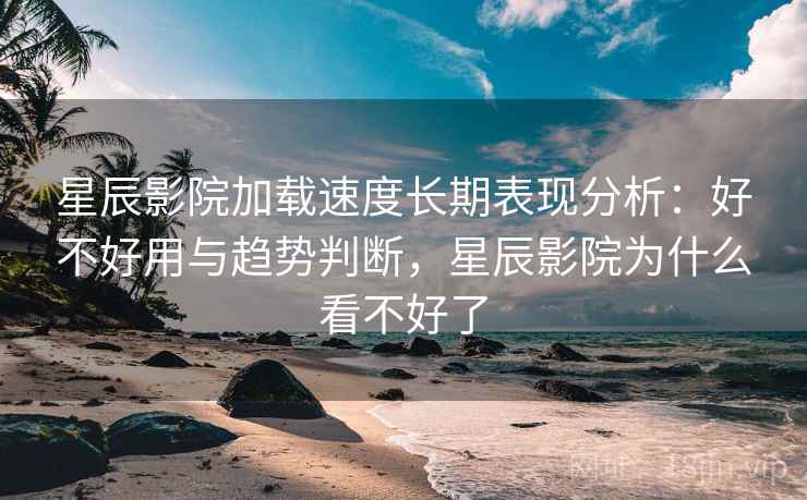 星辰影院加载速度长期表现分析：好不好用与趋势判断，星辰影院为什么看不好了  第2张