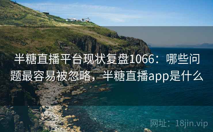 半糖直播平台现状复盘1066：哪些问题最容易被忽略，半糖直播app是什么  第1张