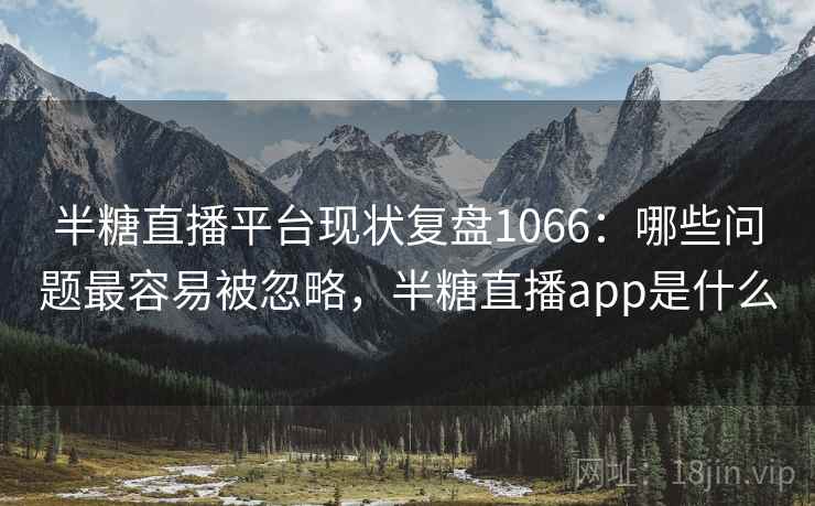 半糖直播平台现状复盘1066：哪些问题最容易被忽略，半糖直播app是什么  第2张