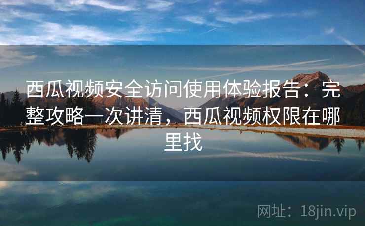 西瓜视频安全访问使用体验报告：完整攻略一次讲清，西瓜视频权限在哪里找  第1张
