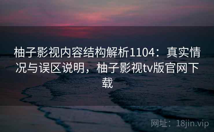 柚子影视内容结构解析1104：真实情况与误区说明，柚子影视tv版官网下载  第2张