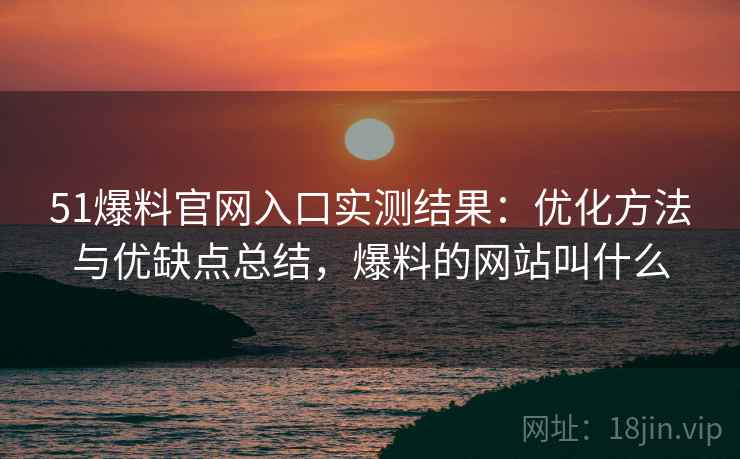 51爆料官网入口实测结果：优化方法与优缺点总结，爆料的网站叫什么  第1张