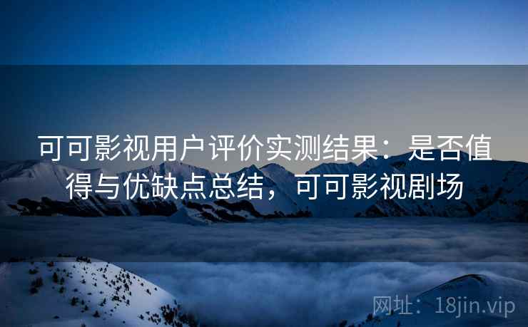 可可影视用户评价实测结果：是否值得与优缺点总结，可可影视剧场  第1张