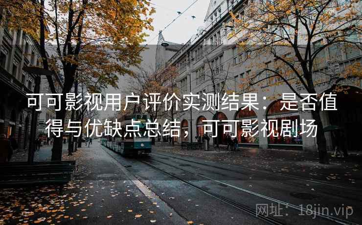 可可影视用户评价实测结果：是否值得与优缺点总结，可可影视剧场  第2张