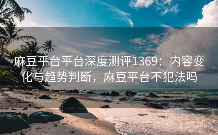 麻豆平台平台深度测评1369：内容变化与趋势判断，麻豆平台不犯法吗  第1张