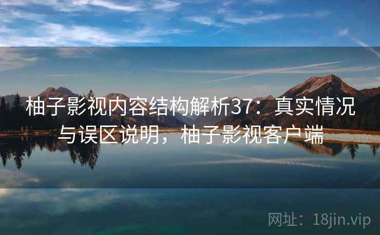 柚子影视内容结构解析37：真实情况与误区说明，柚子影视客户端  第1张