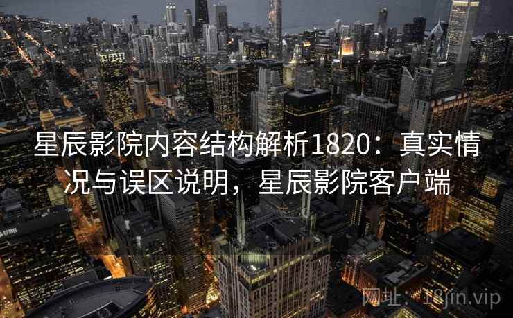 星辰影院内容结构解析1820：真实情况与误区说明，星辰影院客户端  第2张