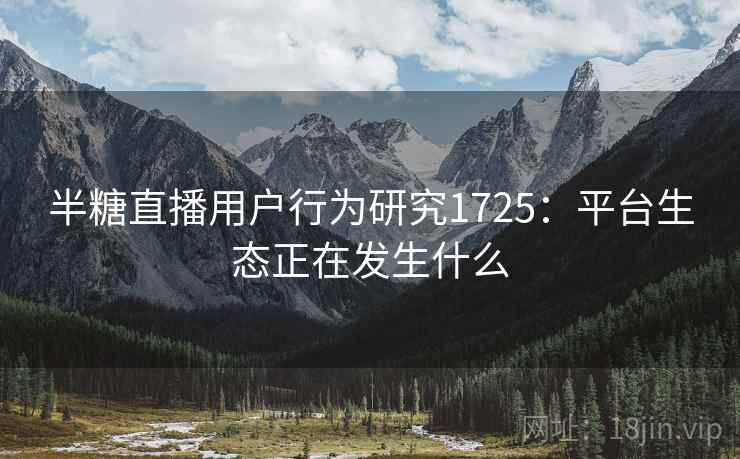 半糖直播用户行为研究1725：平台生态正在发生什么  第2张