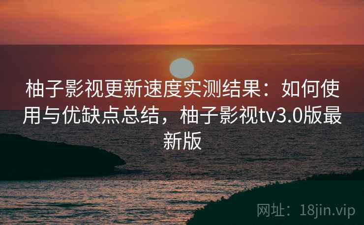 柚子影视更新速度实测结果：如何使用与优缺点总结，柚子影视tv3.0版最新版  第2张
