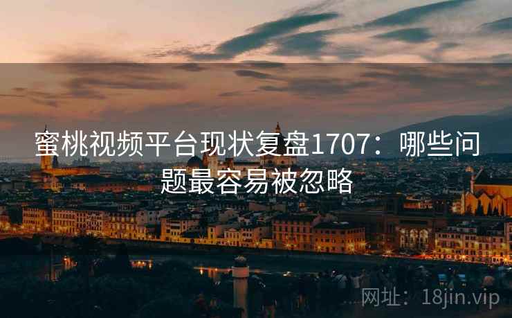 蜜桃视频平台现状复盘1707：哪些问题最容易被忽略  第1张
