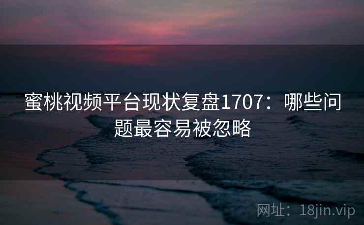 蜜桃视频平台现状复盘1707：哪些问题最容易被忽略  第2张