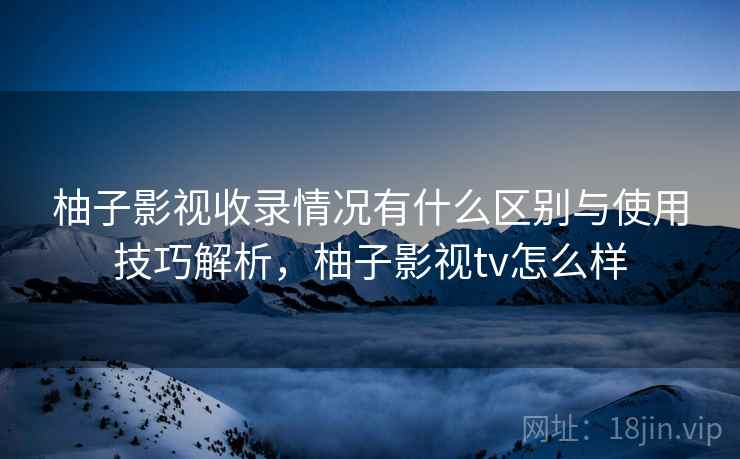 柚子影视收录情况有什么区别与使用技巧解析，柚子影视tv怎么样  第1张