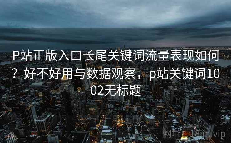 P站正版入口长尾关键词流量表现如何？好不好用与数据观察，p站关键词1002无标题  第1张
