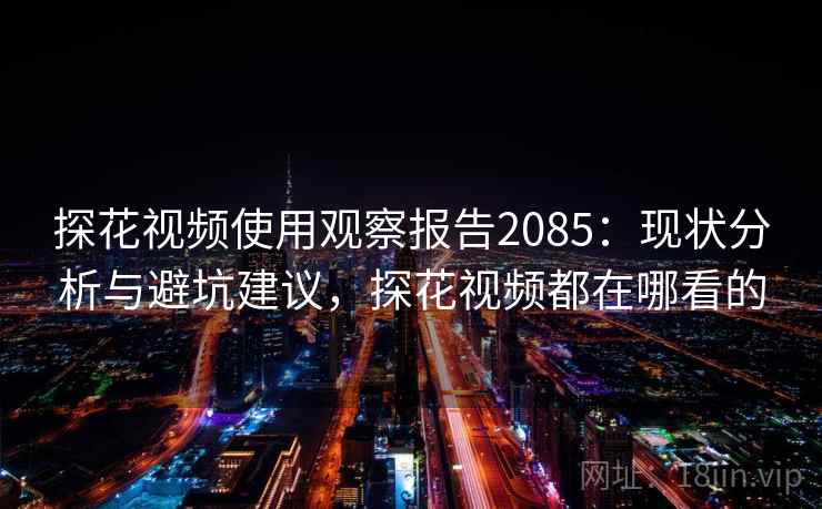 探花视频使用观察报告2085：现状分析与避坑建议，探花视频都在哪看的  第2张