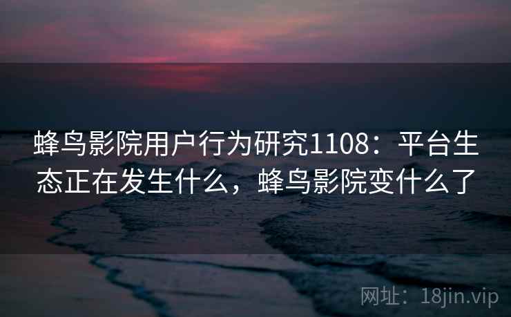 蜂鸟影院用户行为研究1108：平台生态正在发生什么，蜂鸟影院变什么了  第1张