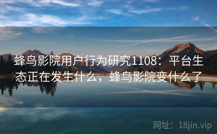 蜂鸟影院用户行为研究1108：平台生态正在发生什么，蜂鸟影院变什么了  第2张