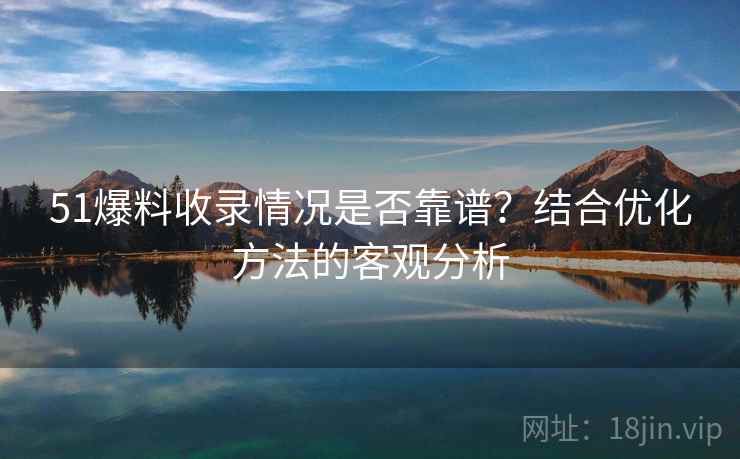 51爆料收录情况是否靠谱？结合优化方法的客观分析  第1张