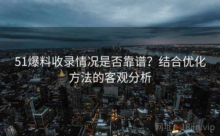 51爆料收录情况是否靠谱？结合优化方法的客观分析  第2张