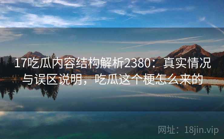 17吃瓜内容结构解析2380：真实情况与误区说明，吃瓜这个梗怎么来的  第1张