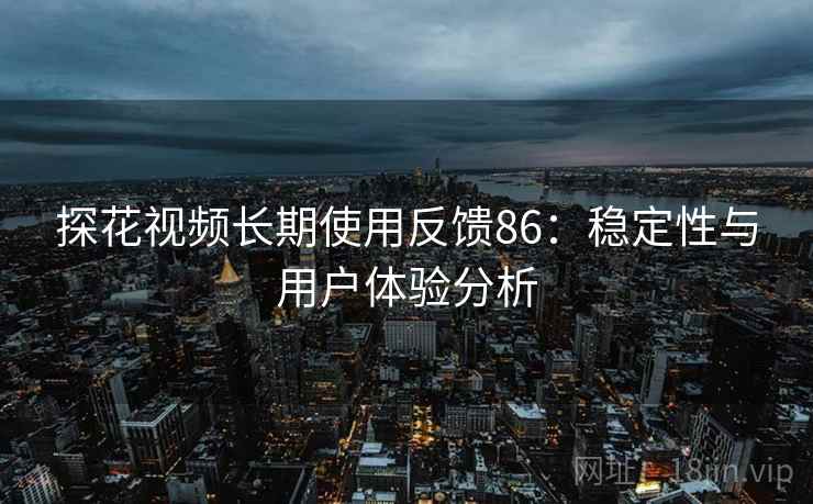 探花视频长期使用反馈86：稳定性与用户体验分析  第1张