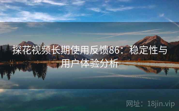 探花视频长期使用反馈86：稳定性与用户体验分析  第2张