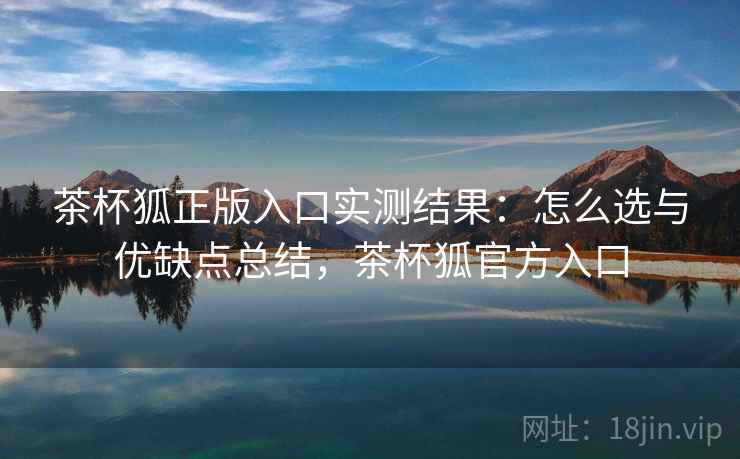 茶杯狐正版入口实测结果：怎么选与优缺点总结，茶杯狐官方入口  第2张